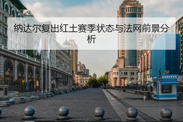 纳达尔复出红土赛季状态与法网前景分析