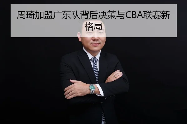 周琦加盟广东队背后决策与CBA联赛新格局